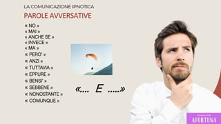 PAROLE AVVERSATIVE
LA COMUNICAZIONE IPNOTICA
« NO »
« MAI »
« ANCHE SE »
« INVECE »
« MA »
« PERO’ »
« ANZI »
« TUTTAVIA »
« EPPURE »
« BENSI’ »
« SEBBENE »
« NONOSTANTE »
« COMUNQUE »
«…. E …..»
 
