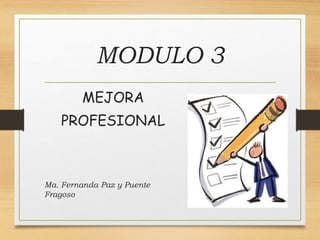 MODULO 3
MEJORA
PROFESIONAL
Ma. Fernanda Paz y Puente
Fragoso
 