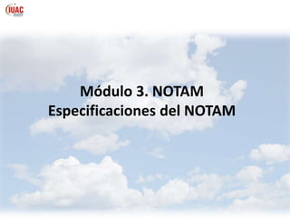 Módulo 3. NOTAM
Especificaciones del NOTAM
 
