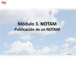 Módulo 3. NOTAM
Publicación de un NOTAM
PPT 3.1
 