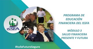 #IssfaFuturoSeguro
PROGRAMA DE
EDUCACIÓN
FINANCIERA DEL ISSFA
MÓDULO 3
SALUD FINANCIERA
PRESENTE Y FUTURA
 