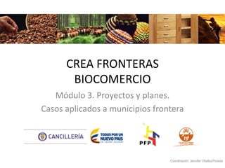 Módulo 3. Proyectos y planes.
Casos aplicados a municipios frontera
CREA FRONTERAS
BIOCOMERCIO
Coordinación: Jennifer Villalba Poveda
 