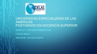 UNIVERSIDAD ESPECIALIZADA DE LAS
AMÉRICAS
POSTGRADO EN DOCENCIA SUPERIOR
MODULO 3: RECURSOS DIDÁCTICOS
CARLOS BIGGS
PROFESOR: VICTOR ACOSTA
 