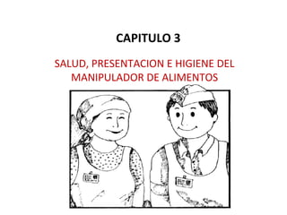 CAPITULO 3
SALUD, PRESENTACION E HIGIENE DEL
   MANIPULADOR DE ALIMENTOS
 
