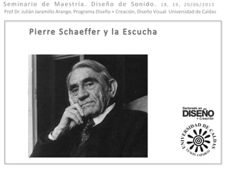 Prof Dr. Julián Jaramillo Arango. Programa Diseño + Creación, Diseño Visual. Universidad de Caldas
Seminario de Maestría. Diseño de Sonido. 1 8 , 1 9 , 2 0 / 0 6 / 2 0 1 5
 