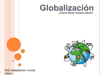 Globalización ¿Cómo afecta nuestra cultura? TAG: Globalización, mundo, cultura. 