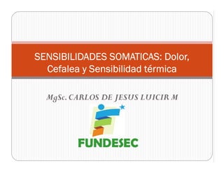 MgSc.CARLOS DE JESUS LUICIR M
SENSIBILIDADES SOMATICAS: Dolor,
Cefalea y Sensibilidad térmica
 