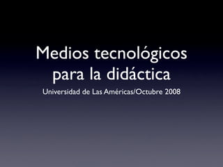 Medios tecnológicos
 para la didáctica
Universidad de Las Américas/Octubre 2008
 