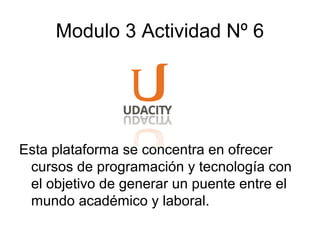 Modulo 3 Actividad Nº 6
Esta plataforma se concentra en ofrecer
cursos de programación y tecnología con
el objetivo de generar un puente entre el
mundo académico y laboral.
 
