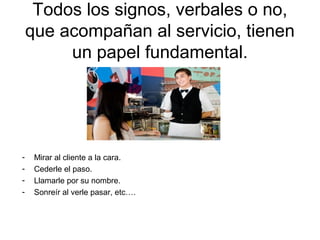 Todos los signos, verbales o no,
que acompañan al servicio, tienen
un papel fundamental.

-

Mirar al cliente a la cara.
C...