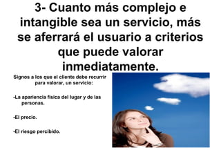 3- Cuanto más complejo e
intangible sea un servicio, más
se aferrará el usuario a criterios
que puede valorar
inmediatamen...
