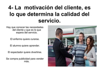 4- La motivación del cliente, es
lo que determina la calidad del
servicio.
Hay que conocer las necesidades
del cliente y q...