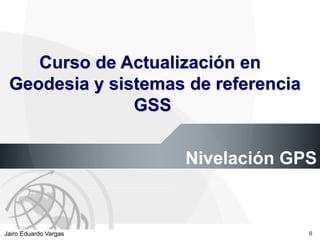APPROVED FOR PUBLIC RELEASE 07-224Jairo Eduardo Vargas
Geodesia Aplicada Modulo 1
0
Nivelación GPS
Curso de Actualización en
Geodesia y sistemas de referencia
GSS
 