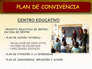 CENTRO EDUCATIVO
. PROYECTO EDUCATIVO DE CENTRO:
CULTURA DE CENTRO
• PLAN DE ACCIÓN TUTORIAL:
• RESOLUCIÓN DE CONFLICTOS
• SISTEMA DE DISCIPLINA
• HABILIDADES SOCIALES
• PLAN DE ATENCIÓN A LA DIVERSIDAD
• PLAN DE CONVIVENCIA: REFLEXIÓN Y ACCIÓN
PLAN DE CONVIVENCIA
 