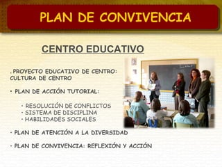 CENTRO EDUCATIVO
. PROYECTO EDUCATIVO DE CENTRO:
CULTURA DE CENTRO
• PLAN DE ACCIÓN TUTORIAL:
• RESOLUCIÓN DE CONFLICTOS
• SISTEMA DE DISCIPLINA
• HABILIDADES SOCIALES
• PLAN DE ATENCIÓN A LA DIVERSIDAD
• PLAN DE CONVIVENCIA: REFLEXIÓN Y ACCIÓN
PLAN DE CONVIVENCIA
 
