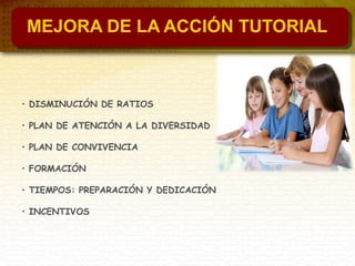 MEJORA DE LA ACCIÓN TUTORIAL
• DISMINUCIÓN DE RATIOS
• PLAN DE ATENCIÓN A LA DIVERSIDAD
• PLAN DE CONVIVENCIA
• FORMACIÓN
• TIEMPOS: PREPARACIÓN Y DEDICACIÓN
• INCENTIVOS
 