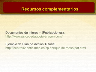 Documentos de interés – (Publicaciones).
http://www.psicopedagogia-aragon.com/
Ejemplo de Plan de Acción Tutorial
http://centros2.pntic.mec.es/cp.enrique.de.mesa/pat.html
Recursos complementariosRecursos complementarios
 