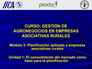 CURSO: GESTIÓN DECURSO: GESTIÓN DE
AGRONEGOCIOS EN EMPRESASAGRONEGOCIOS EN EMPRESAS
ASOCIATIVAS RURALESASOCIATIVAS RURALES
Módulo 3: Planificación aplicada a empresasPlanificación aplicada a empresas
asociativas ruralesasociativas rurales
Unidad 1: El conocimiento del mercado como
base para la planificación
 