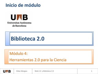Inicio de módulo




  Biblioteca 2.0

 Módulo 4:
 Herramientas 2.0 para la Ciencia

    Dídac Margaix   Web 2.0 y Biblioteca 2.0   1
 