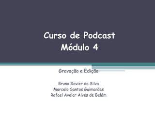 Curso de Podcast Módulo 4 Gravação e Edição Bruno Xavier da Silva Marcelo Santos Guimarães Rafael Avelar Alves de Belém 