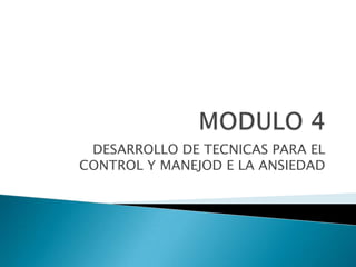MODULO 4 DESARROLLO DE TECNICAS PARA EL CONTROL Y MANEJOD E LA ANSIEDAD 