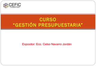 Expositor: Eco. Celso Navarro Jordán CURSO “GESTIÓN PRESUPUESTARIA” 