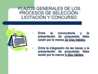 PLAZOS GENERALES DE LOS PROCESOS DE SELECCIÓN: LICITACIÓN Y CONCURSO Entre la convocatoria y la presentación de propuestas debe existir por lo menos  22 días hábiles . Entre la integración de las bases y la presentación de propuestas debe existir por lo menos  5 días hábiles 