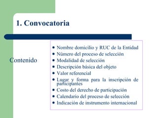 1. Convocatoria Nombre domicilio y RUC de la Entidad  Número del proceso de selección Modalidad de selección Descripción básica del objeto Valor referencial Lugar y forma para la inscripción de participantes Costo del derecho de participación Calendario del proceso de selección Indicación de instrumento internacional Contenido  