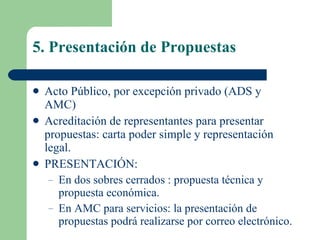 5. Presentación de Propuestas Acto Público, por excepción privado (ADS y AMC)  Acreditación de representantes para presentar propuestas: carta poder simple y representación legal. PRESENTACIÓN: En dos sobres cerrados : propuesta técnica y propuesta económica. En AMC  para servicios: la presentación de propuestas podrá realizarse por correo electrónico.  