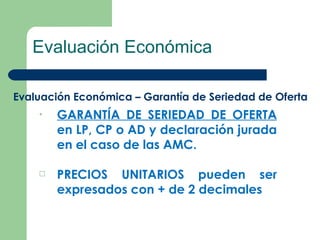 Evaluación Económica Evaluación Económica – Garantía de Seriedad de Oferta GARANTÍA DE SERIEDAD DE OFERTA  en LP, CP o AD y declaración jurada en el caso de las AMC.  PRECIOS UNITARIOS pueden ser expresados con + de 2 decimales 