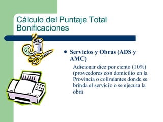Cálculo del Puntaje Total Bonificaciones Servicios y Obras (ADS y AMC) Adicionar diez por ciento (10%) (proveedores con domicilio en la Provincia o colindantes donde se brinda el servicio o se ejecuta la obra 