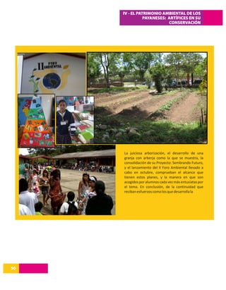 IV - EL PATRIMONIO AMBIENTAL DE LOS
                PAYANESES: ARTÍFICES EN SU
                           CONSERVACIÓN




     La juiciosa arborización, el desarrollo de una
     granja con arberja como la que se muestra, la
     consolidación de su Proyecto: Sembrando Futuro,
     y el lanzamiento del II Foro Ambiental llevado a
     cabo en octubre, comprueban el alcance que
     tienen estos planes, y la manera en que son
     acogidos por alumnos cada vez más entusiatas por
     el tema. En conclusión, de la continuidad que
     reciban esfuerzos como los que desarrolla la




50
14
 
