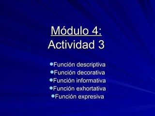 Módulo 4:
Actividad 3
Función descriptiva
Función decorativa
Función informativa
Función exhortativa
Función expresiva
 