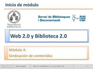 Inicio de módulo




  Web 2.0 y Biblioteca 2.0

 Módulo 4:
 Sindicación de contenidos

    Dídac Margaix   Web 2.0 y Biblioteca 2.0 – Curso SBD - SFP   1