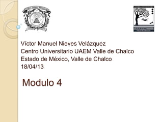 Víctor Manuel Nieves Velázquez
Centro Universitario UAEM Valle de Chalco
Estado de México, Valle de Chalco
18/04/13

Modulo 4
 