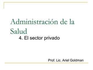 Administración de la
Salud
4. El sector privado
Prof. Lic. Ariel Goldman
 