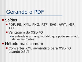 Gerando o PDF
 Saídas
 PDF, PS, XML, PNG, RTF, SVG, AWT, MIF,
TXT
 Vantagem do XSL-FO
• a entrada é um arquivo XML que pode ser criado
de várias fontes
 Método mais comum
 Converter XML semântico para XSL-FO
usando XSLT
 