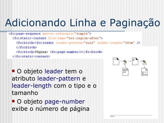 Adicionando Linha e Paginação
 O objeto leader tem o
atributo leader-pattern e
leader-length com o tipo e o
tamanho
 O objeto page-number
exibe o número de página
 