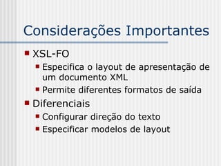 Considerações Importantes
 XSL-FO
 Especifica o layout de apresentação de
um documento XML
 Permite diferentes formatos de saída
 Diferenciais
 Configurar direção do texto
 Especificar modelos de layout
 