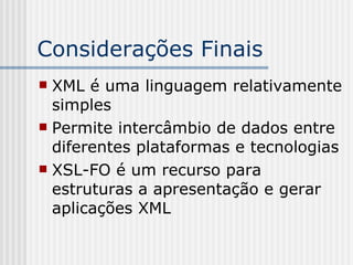 Considerações Finais
 XML é uma linguagem relativamente
simples
 Permite intercâmbio de dados entre
diferentes plataformas e tecnologias
 XSL-FO é um recurso para
estruturas a apresentação e gerar
aplicações XML
 
