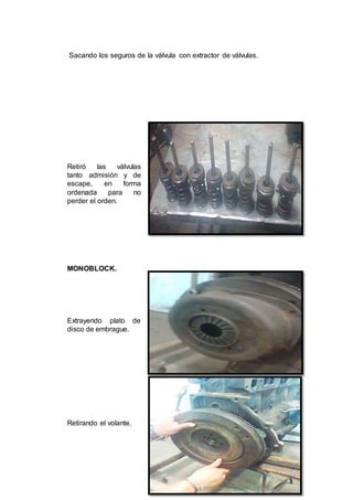 20
Sacando los seguros de la válvula con extractor de válvulas.
Retiró las válvulas
tanto admisión y de
escape, en forma
ordenada para no
perder el orden.
MONOBLOCK.
Extrayendo plato de
disco de embrague.
Retirando el volante.
 