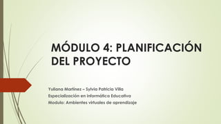 MÓDULO 4: PLANIFICACIÓN
DEL PROYECTO
Yuliana Martínez – Sylvia Patricia Villa
Especialización en informática Educativa
Modulo: Ambientes virtuales de aprendizaje
 