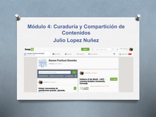 Módulo 4: Curaduría y Compartición de
Contenidos
Julio Lopez Nuñez
 