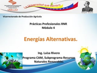 Ing. Luisa Rivero
Programa CAM, Subprograma Recursos
Naturales Renovables
Energías Alternativas.
Vicerrectorado de Producción Agrícola
Prácticas Profesionales RNR
Módulo 4
 