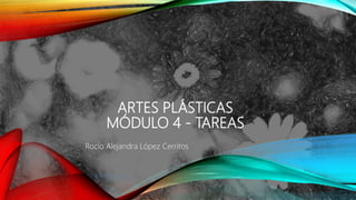ARTES PLÁSTICAS
MÓDULO 4 - TAREAS
Rocío Alejandra López Cerritos
 