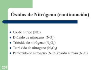 207
Óxidos de Nitrógeno (continuación)
 Oxide nítrico (NO)
 Dióxido de nitrógeno (NO2)
 Trióxido de nitrógeno (N2O3)
 Tetróxido de nitrogeno (N2O4)
 Pentóxido de nitrógeno (N2O5)/óxido nitroso (N2O)
 