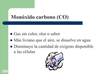 200
Monóxido carbono (CO)
 Gas sin color, olor o sabor
 Más liviano que el aire, se disuelve en agua
 Disminuye la cantidad de oxígeno disponible
a las células
 