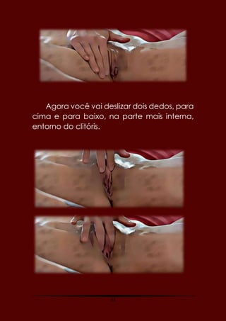 23
Agora você vai deslizar dois dedos, para
cima e para baixo, na parte mais interna,
entorno do clitóris.
 