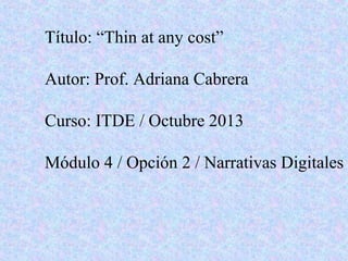Título: “Thin at any cost”
Autor: Prof. Adriana Cabrera
Curso: ITDE / Octubre 2013
Módulo 4 / Opción 2 / Narrativas Digitales
 

 