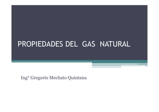 PROPIEDADES DEL GAS NATURAL
Ing° Gregorio Mechato Quintana
 